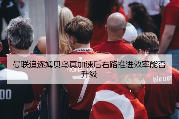 曼联追逐姆贝乌莫加速后右路推进效率能否升级