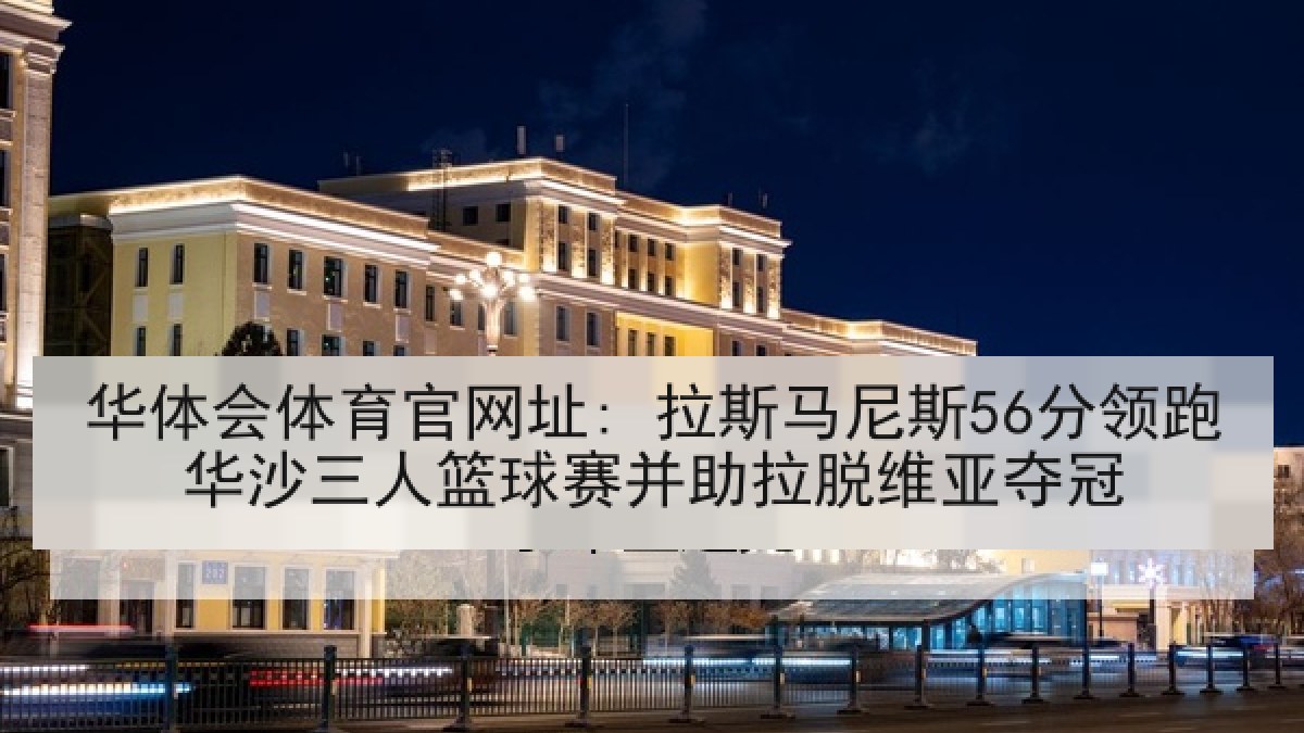华体会体育官网址: 拉斯马尼斯56分领跑华沙三人篮球赛并助拉脱维亚夺冠 华体会体育官网址: 拉斯马尼斯56分领跑华沙三人篮球赛并助拉脱维亚夺冠