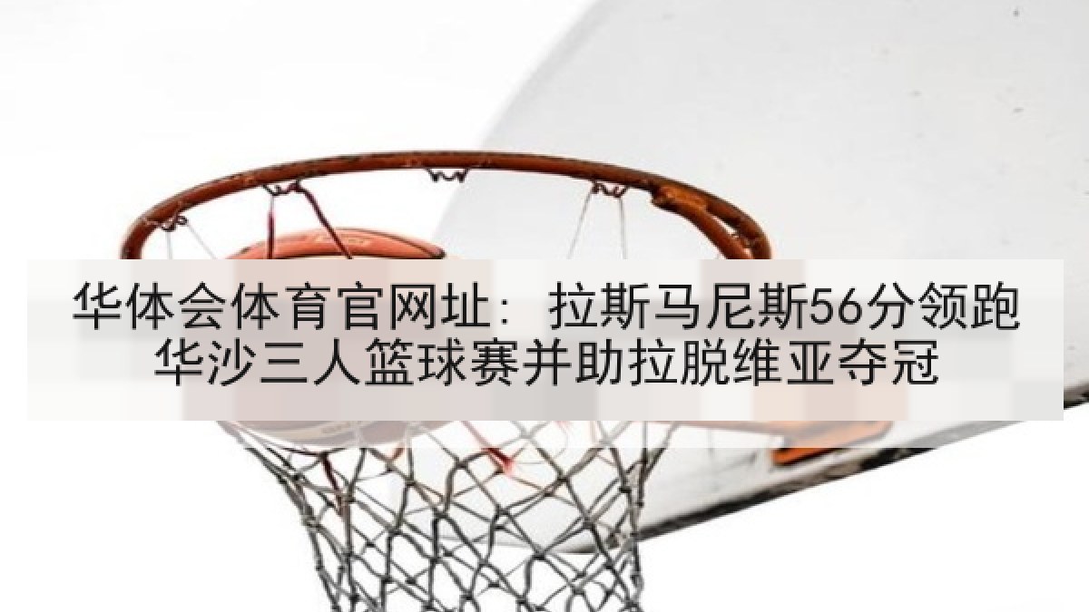 华体会体育官网址: 拉斯马尼斯56分领跑华沙三人篮球赛并助拉脱维亚夺冠