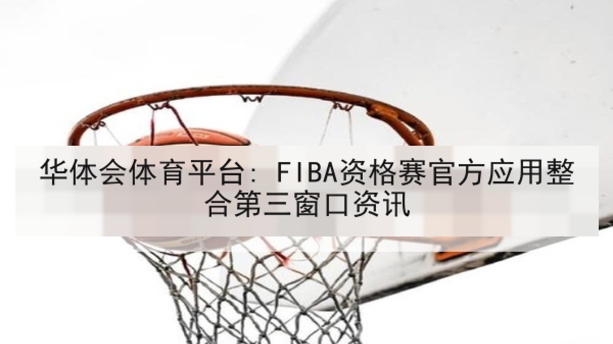 华体会体育平台: FIBA资格赛官方应用整合第三窗口资讯 华体会体育平台: FIBA资格赛官方应用整合第三窗口资讯