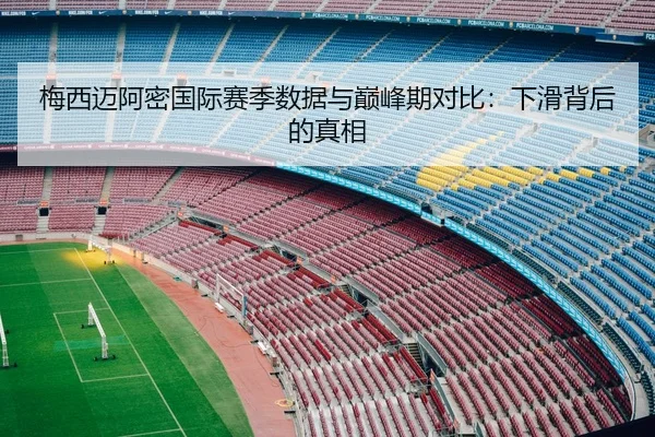 梅西迈阿密国际赛季数据与巅峰期对比：下滑背后的真相