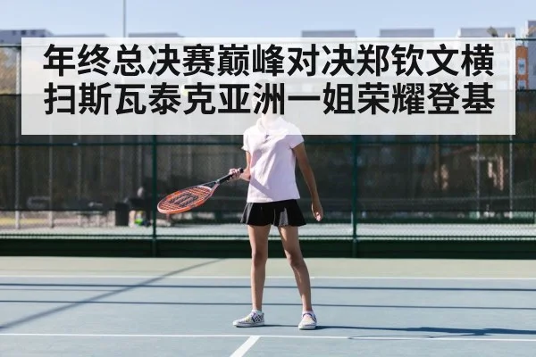 年终总决赛巅峰对决郑钦文横扫斯瓦泰克亚洲一姐荣耀登基