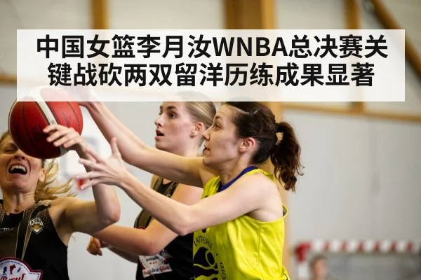 中国女篮李月汝WNBA总决赛关键战砍两双留洋历练成果显著