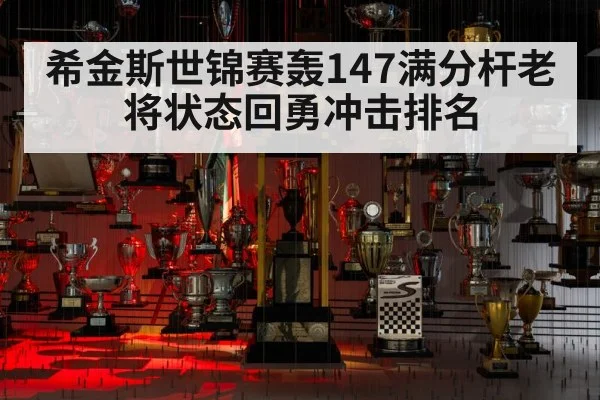 希金斯世锦赛轰147满分杆老将状态回勇冲击排名