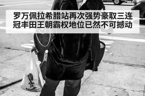 罗万佩拉希腊站再次强势豪取三连冠丰田王朝霸权地位已然不可撼动